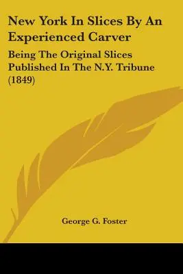 Nowy Jork w plasterkach doświadczonego rzeźbiarza: Będąc oryginalnymi plasterkami opublikowanymi w The N.Y. Tribune (1849) - New York In Slices By An Experienced Carver: Being The Original Slices Published In The N.Y. Tribune (1849)