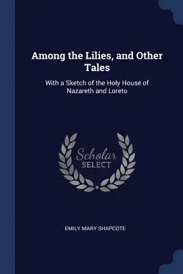 Wśród lilii i inne opowieści: Ze szkicem świętego domu w Nazarecie i Loreto - Among the Lilies, and Other Tales: With a Sketch of the Holy House of Nazareth and Loreto