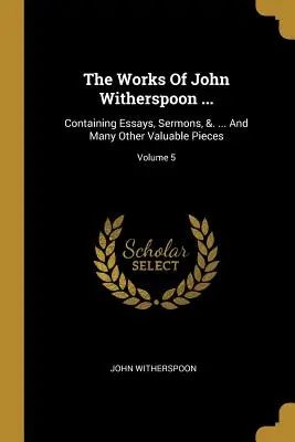 Dzieła Johna Witherspoona ...: Zawierające eseje, kazania ... i wiele innych cennych dzieł; Tom 5 - The Works Of John Witherspoon ...: Containing Essays, Sermons, &. ... And Many Other Valuable Pieces; Volume 5