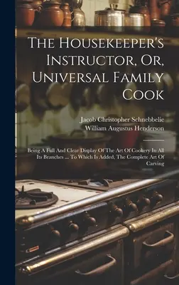 The Housekeeper's Instructor, Or, Universal Family Cook: Being A Full And Clear Display of the Art of Cookery In All Its Branches ... Do którego dodano - The Housekeeper's Instructor, Or, Universal Family Cook: Being A Full And Clear Display Of The Art Of Cookery In All Its Branches ... To Which Is Adde