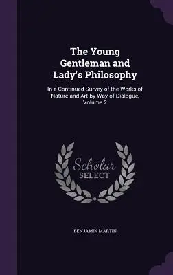 Filozofia młodego dżentelmena i damy: W ciągłym przeglądzie dzieł natury i sztuki na drodze dialogu, tom 2 - The Young Gentleman and Lady's Philosophy: In a Continued Survey of the Works of Nature and Art by Way of Dialogue, Volume 2