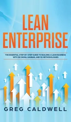 Lean Enterprise: The Essential Step-by-Step Guide to Building a Lean Business with Six Sigma, Kanban, and 5S Methodologies (Lean Guides) - Lean Enterprise: The Essential Step-by-Step Guide to Building a Lean Business with Six Sigma, Kanban, and 5S Methodologies (Lean Guides