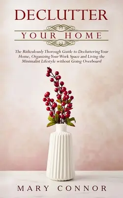 Declutter your Home: The Ridiculously Thorough Guide to Decluttering Your Home, Organizing Your Work Space and Living the Minimalist Lifest