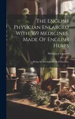 The English Physician Enlarged with 369 Medicines, Made of English Herbs: Będąc dyskursem astrologo-fizycznym - The English Physician Enlarged With 369 Medicines, Made Of English Herbs: Being An Astrologo-physical Discourse