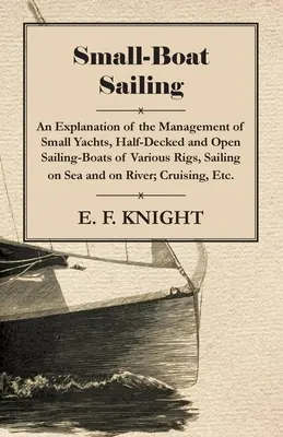 Small-Boat Sailing - An Explanation of the Management of Small Yachts, Half-Decked and Open Sailing-Boats of Various Rigs, Sailing on Sea and River - Wyjaśnienie zarządzania małymi jachtami, półpokładami i otwartymi łodziami żaglowymi różnych typów, pływającymi po morzu i rzece - Small-Boat Sailing - An Explanation of the Management of Small Yachts, Half-Decked and Open Sailing-Boats of Various Rigs, Sailing on Sea and on River