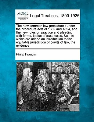 Nowa procedura prawa zwyczajowego: Under the Procedure Acts of 1852 and 1854, and the New Rules on Practice and Pleading, with Forms, Tables of Fees, Cos - The New Common Law Procedure: Under the Procedure Acts of 1852 and 1854, and the New Rules on Practice and Pleading, with Forms, Tables of Fees, Cos