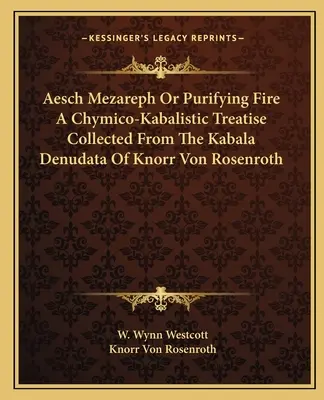 Aesch Mezareph Or Purifying Fire A Chymico-Kabalistic Treatise Collected From The Kabala Denudata Of Knorr Von Rosenroth