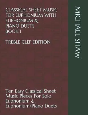 Classical Sheet Music For Euphonium With Euphonium & Piano Duets Book 1 Treble Clef Edition: Dziesięć łatwych klasycznych utworów na eufonium solo - Classical Sheet Music For Euphonium With Euphonium & Piano Duets Book 1 Treble Clef Edition: Ten Easy Classical Sheet Music Pieces For Solo Euphonium