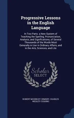 Progresywne lekcje języka angielskiego: In Two Parts. a New System of Teaching the Spelling, Pronunciation, Analysis, and Significations, of Seve - Progressive Lessons in the English Language: In Two Parts. a New System of Teaching the Spelling, Pronunciation, Analysis, and Significations, of Seve