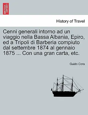 Cenni Generali Intorno Ad Un Viaggio Nella Bassa Albania, Epiro, Ed a Tripoli Di Barberia Compiuto Dal Settembre 1874 Al Gennaio 1875 ... Con Una Gran