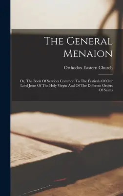 The General Menaion: Or, The Book of Services Common to the Festivals of Our Lord Jesus of the Holy Virgin And of the Different Orders of S - The General Menaion: Or, The Book Of Services Common To The Festivals Of Our Lord Jesus Of The Holy Virgin And Of The Different Orders Of S