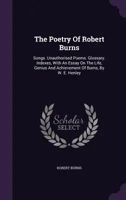 Poezja Roberta Burnsa: Songs. Nieautoryzowane wiersze. Glossary. Indeksy, z esejem na temat życia, geniuszu i osiągnięć Burnsa, autorstwa W. E. Hena. - The Poetry Of Robert Burns: Songs. Unauthorised Poems. Glossary. Indexes, With An Essay On The Life, Genius And Achievement Of Burns, By W. E. Hen