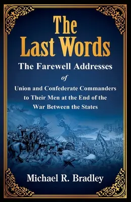 Ostatnie słowa, pożegnalne przemówienia dowódców Unii i Konfederacji do ich ludzi pod koniec wojny między stanami - The Last Words, The Farewell Addresses of Union and Confederate Commanders to Their Men at the End of the War Between the States