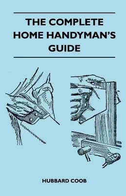 The Complete Home Handyman's Guide - Setki pomocnych i oszczędzających pieniądze sugestii dotyczących dokonywania napraw i ulepszeń w domu i wokół niego - The Complete Home Handyman's Guide - Hundreds Of Money-Saving, Helpful Suggestions For Making Repairs And Improvements In And Around Your Home