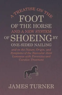 A Treatise on the Foot of the Horse and a New System of Shoeing by One-Sided Nailing, and on the Nature, Origin, and Symptoms of the Navicular Joint L