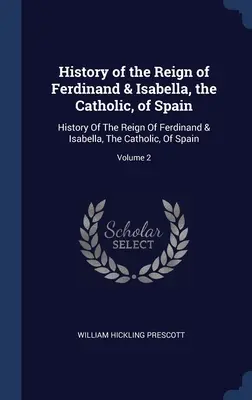 Historia panowania Ferdynanda i Izabeli, katolickich władców Hiszpanii: Historia panowania Ferdynanda i Izabeli, katolików, Hiszpanii; Tom 2 - History of the Reign of Ferdinand & Isabella, the Catholic, of Spain: History Of The Reign Of Ferdinand & Isabella, The Catholic, Of Spain; Volume 2