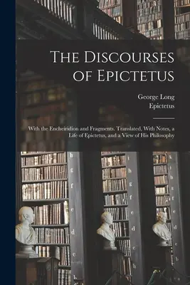 The Discourses of Epictetus; With the Encheiridion and Fragments. Przetłumaczone, z notatkami, życiem Epikteta i poglądem na jego filozofię. - The Discourses of Epictetus; With the Encheiridion and Fragments. Translated, With Notes, a Life of Epictetus, and a View of his Philosophy