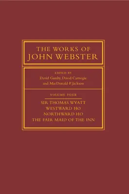 The Works of John Webster: Tom 4, Sir Thomas Wyatt, Westward Ho, Northward Ho, the Fair Maid of the Inn: Sir Thomas Wyatt, Westward Ho, Northward Ho - The Works of John Webster: Volume 4, Sir Thomas Wyatt, Westward Ho, Northward Ho, the Fair Maid of the Inn: Sir Thomas Wyatt, Westward Ho, Northward H