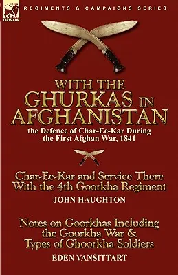 With the Ghurkas in Afghanistan: the Defence of Char-Ee-Kar During the First Afghan War, 1841---Char-Ee-Kar and Service There With the 4th Goorkha Reg