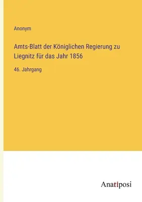 Dziennik Urzędowy Rządu Królewskiego Liegnitz za rok 1856: 46. tom - Amts-Blatt der Kniglichen Regierung zu Liegnitz fr das Jahr 1856: 46. Jahrgang