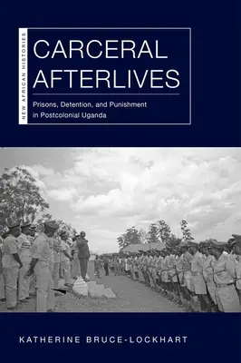 Carceral Afterlives: Więzienia, zatrzymania i kary w postkolonialnej Ugandzie - Carceral Afterlives: Prisons, Detention, and Punishment in Postcolonial Uganda
