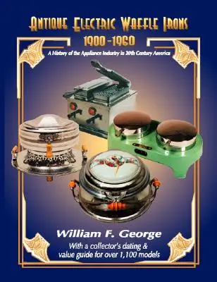 Antyczne gofrownice elektryczne 1900-1960: Historia przemysłu AGD w Ameryce XX wieku - Antique Electric Waffle Irons 1900-1960: A History of the Appliance Industry in 20Th Century America
