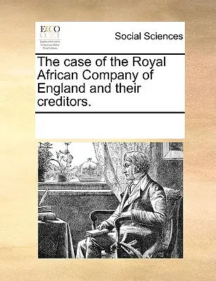 Sprawa Królewskiej Afrykańskiej Kompanii Anglii i jej wierzycieli. - The Case of the Royal African Company of England and Their Creditors.