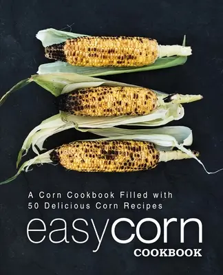 Łatwa książka kucharska z kukurydzą: Książka kucharska z kukurydzą wypełniona 50 pysznymi przepisami na kukurydzę (wydanie 2) - Easy Corn Cookbook: A Corn Cookbook Filled with 50 Delicious Corn Recipes (2nd Edition)