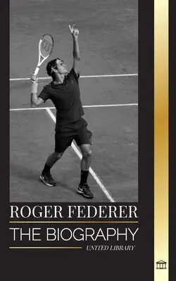 Roger Federer: Biografia szwajcarskiego mistrza tenisa, który zdominował ten sport - Roger Federer: The biography of a Swiss master tennis player who dominated the sport