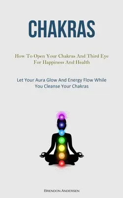 Chakras: Jak otworzyć swoje czakry i trzecie oko dla szczęścia i zdrowia (niech twoja aura świeci i energia płynie podczas oczyszczania) - Chakras: How To Open Your Chakras And Third Eye For Happiness And Health (Let Your Aura Glow And Energy Flow While You Cleanse