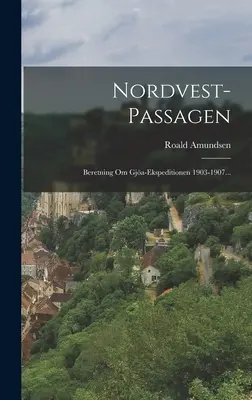 Nordvest-passagen: Beretning Om Gja-ekspeditionen 1903-1907...