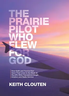 The Prairie Pilot Who Flew for God: Jak Keith i Yvonne Kerr oddali swoje życie pracy Wycliffe Bible Translators/Jungle Aviation and Radio Ser - The Prairie Pilot Who Flew for God: How Keith and Yvonne Kerr Gave Their Lives to the Work of Wycliffe Bible Translators/Jungle Aviation and Radio Ser