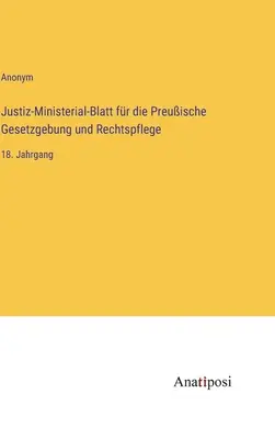 Ministerialny dziennik sprawiedliwości dla pruskiego ustawodawstwa i wymiaru sprawiedliwości: 18. tom - Justiz-Ministerial-Blatt fr die Preuische Gesetzgebung und Rechtspflege: 18. Jahrgang