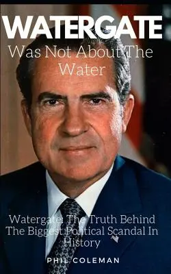 W Watergate nie chodziło o wodę: Watergate: Prawda kryjąca się za największym skandalem politycznym w historii - Watergate Was Not about the Water: Watergate: The Truth Behind The Biggest Political Scandal In History