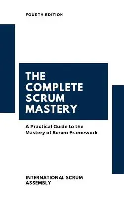 The Complete Scrum Mastery: A Practical Guide to the Mastery of Scrum Framework (Scrum Assembly(tm) International)