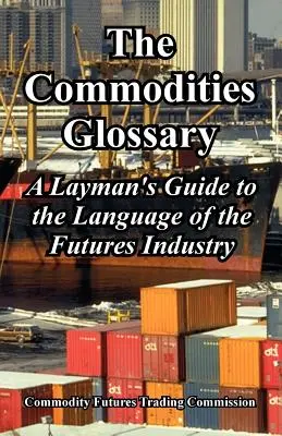 Glosariusz towarów: Przewodnik dla laików po języku branży kontraktów terminowych - The Commodities Glossary: A Layman's Guide to the Language of the Futures Industry