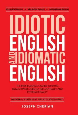 Idiotyczny angielski i idiomatyczny angielski: Przewodnik profesjonalisty po inteligentnym, wpływowym i międzynarodowym posługiwaniu się językiem angielskim - Idiotic English and Idiomatic English: The Professional's Guide to Using English Intelligently, Influentially, and Internationally