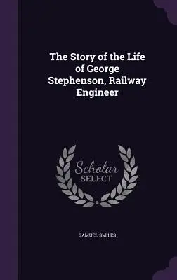 Historia życia George'a Stephensona, inżyniera kolejnictwa - The Story of the Life of George Stephenson, Railway Engineer