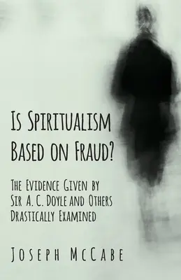 Czy spirytyzm opiera się na oszustwie? - Dowody przedstawione przez Sir A. C. Doyle'a i innych poddane drastycznej analizie - Is Spiritualism Based on Fraud? - The Evidence Given by Sir A. C. Doyle and Others Drastically Examined