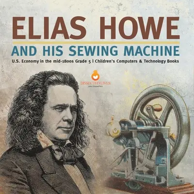 Elias Howe i jego maszyna do szycia Gospodarka Stanów Zjednoczonych w połowie XIX wieku Klasa 5 Książki dla dzieci o komputerach i technologii - Elias Howe and His Sewing Machine U.S. Economy in the mid-1800s Grade 5 Children's Computers & Technology Books