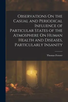 Obserwacje na temat przypadkowego i okresowego wpływu poszczególnych stanów atmosfery na ludzkie zdrowie i choroby, w szczególności szaleństwo - Observations On the Casual and Periodical Influence of Particular States of the Atmosphere On Human Health and Diseases, Particularly Insanity