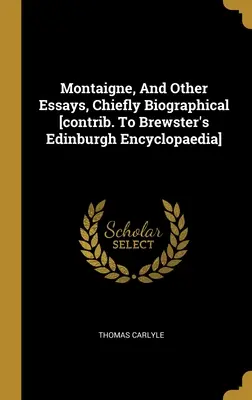 Montaigne, i inne eseje, głównie biograficzne [wkład do encyklopedii Brewstera w Edynburgu] - Montaigne, And Other Essays, Chiefly Biographical [contrib. To Brewster's Edinburgh Encyclopaedia]