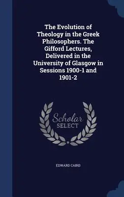 Ewolucja teologii u greckich filozofów. Wykłady Gifforda wygłoszone na Uniwersytecie w Glasgow w sesjach 1900-1 i 1901-2 - The Evolution of Theology in the Greek Philosophers. The Gifford Lectures, Delivered in the University of Glasgow in Sessions 1900-1 and 1901-2