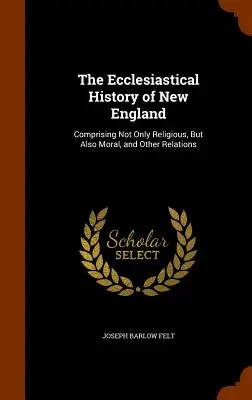 Historia kościelna Nowej Anglii: Obejmująca nie tylko relacje religijne, ale także moralne i inne - The Ecclesiastical History of New England: Comprising Not Only Religious, But Also Moral, and Other Relations