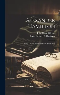 Alexander Hamilton: Studium rewolucji i unii - Alexander Hamilton: A Study Of The Revolution And The Union