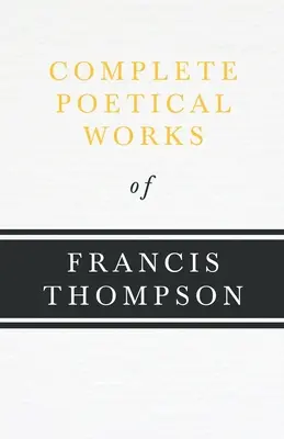 Complete Poetical Works of Francis Thompson; With a Chapter from Francis Thompson, Essays, 1917 by Benjamin Franklin Fisher - Complete Poetical Works of Francis Thompson;With a Chapter from Francis Thompson, Essays, 1917 by Benjamin Franklin Fisher