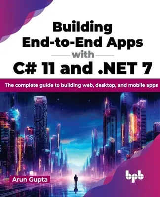 Building End-To-End Apps with C# 11 and .Net 7: Kompletny przewodnik po tworzeniu aplikacji internetowych, desktopowych i mobilnych - Building End-To-End Apps with C# 11 and .Net 7: The Complete Guide to Building Web, Desktop, and Mobile Apps