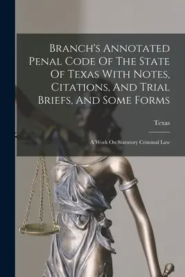 Branch's Annotated Penal Code Of The State Of Texas With Notes, Citations, And Trial Briefs, And Some Forms: Praca na temat ustawowego prawa karnego - Branch's Annotated Penal Code Of The State Of Texas With Notes, Citations, And Trial Briefs, And Some Forms: A Work On Statutory Criminal Law