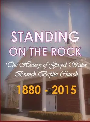 Stojąc na skale: Historia kościoła baptystów Gospel Water Branch 1880-2015 - Standing on The Rock: The History of Gospel Water Branch Baptist Church 1880 - 2015