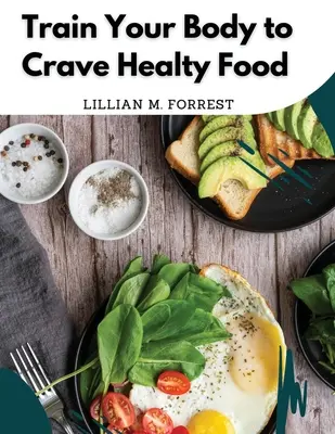 Train Your Body to Crave Healty Food: Wegetariańskie przepisy na zdrowe odżywianie - Train Your Body to Crave Healty Food: Vegetarian Recipes for Eating Well
